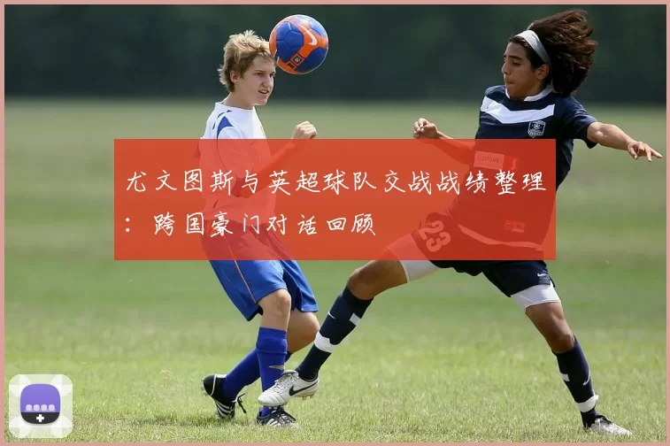 尤文图斯与英超球队交战战绩整理：跨国豪门对话回顾